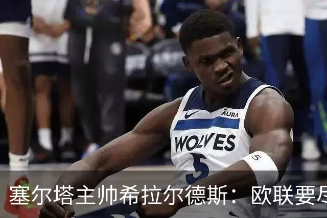 塞尔塔主帅希拉尔德斯：欧联要尽快拿分；享受凯尔特人之战