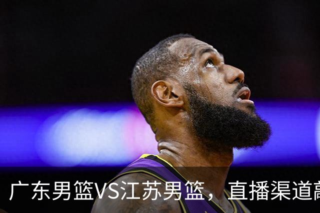 广东男篮VS江苏男篮，直播渠道敲定，赛前带来广东男篮徐杰、亚帅、弗格以及江苏男篮庞峥麟的最新消息！