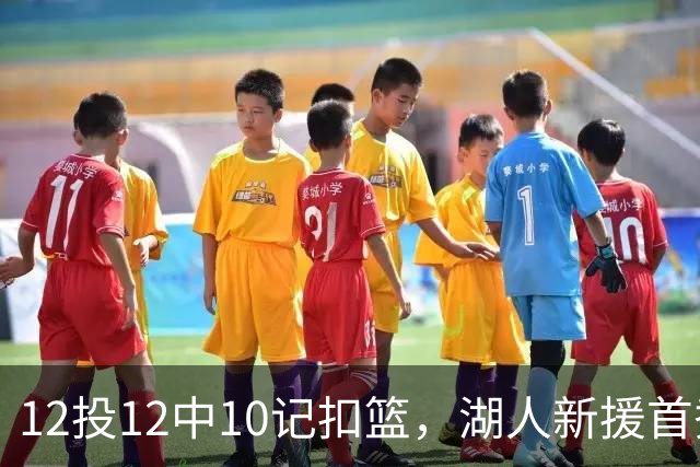 12投12中10记扣篮，湖人新援首秀比肩张伯伦
