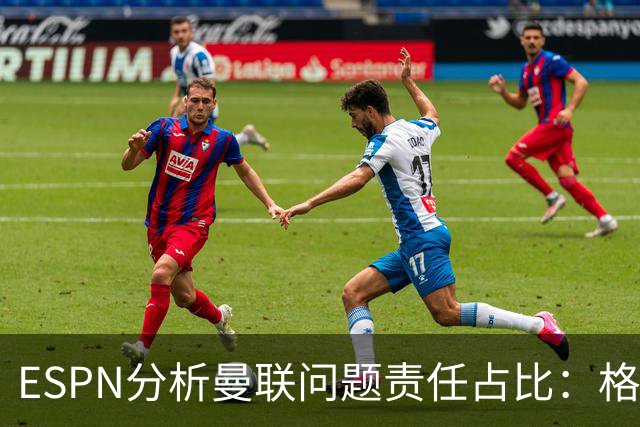 ESPN分析曼联问题责任占比：格雷泽50%，卡里克5%，球员15%